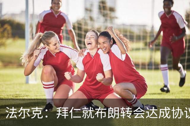 法尔克：拜仁就布朗转会达成协议，但5500万欧的费用结构还需谈判